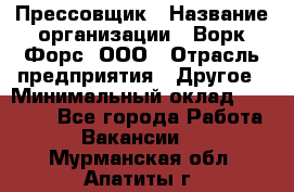 Прессовщик › Название организации ­ Ворк Форс, ООО › Отрасль предприятия ­ Другое › Минимальный оклад ­ 27 000 - Все города Работа » Вакансии   . Мурманская обл.,Апатиты г.